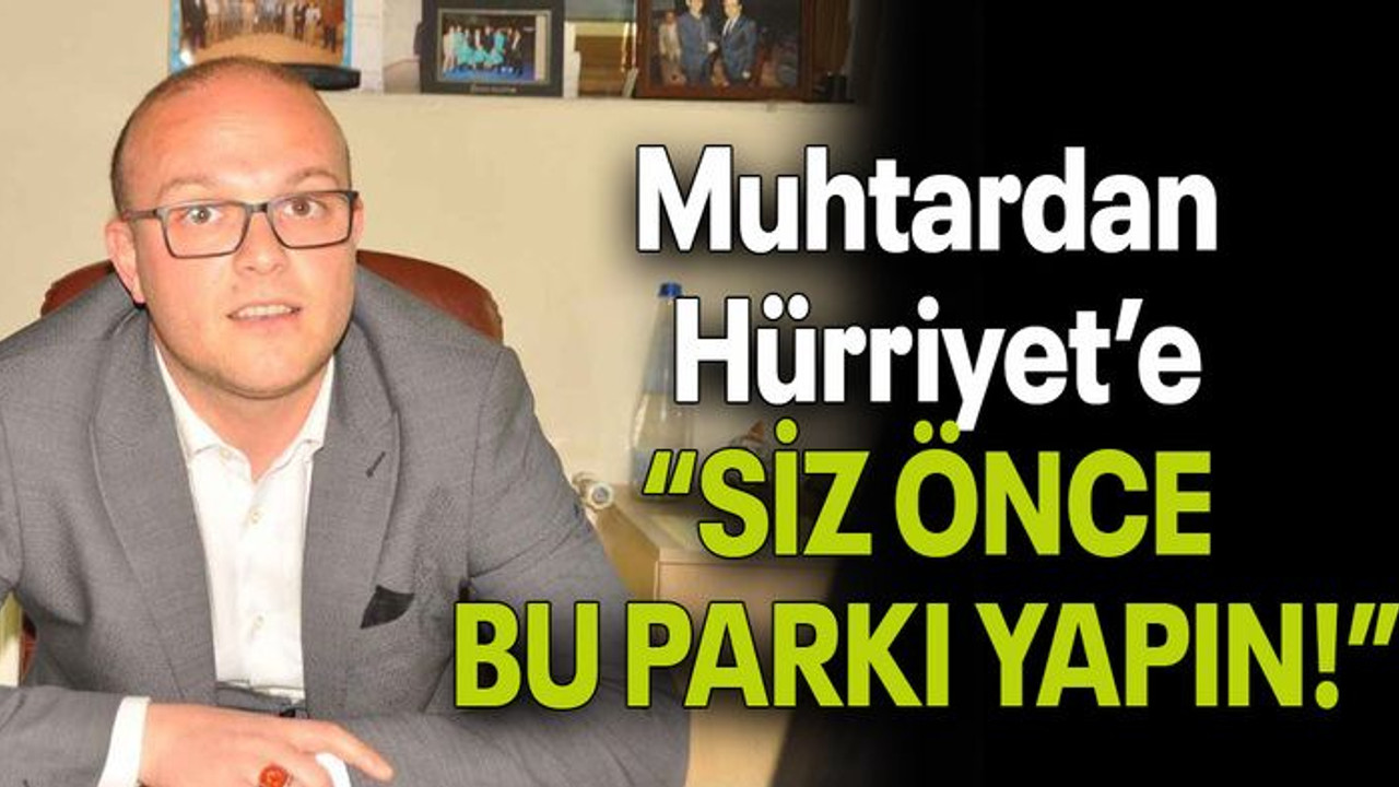 Muhtardan Hürriyet’e “SİZ ÖNCE BU PARKI YAPIN!”